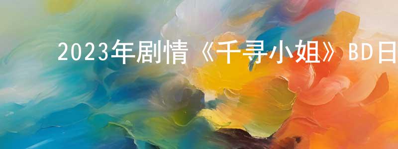 ﻿陈纯敏发布﻿2023年剧情《千寻小姐》BD日语中字迅雷下载_电影天堂